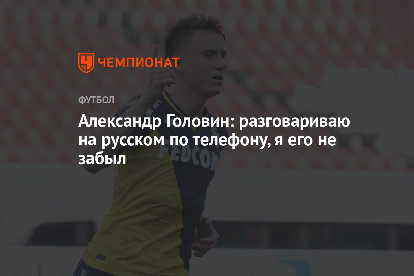 Александр Головин: разговариваю на русском по телефону, я его не забыл -  Чемпионат