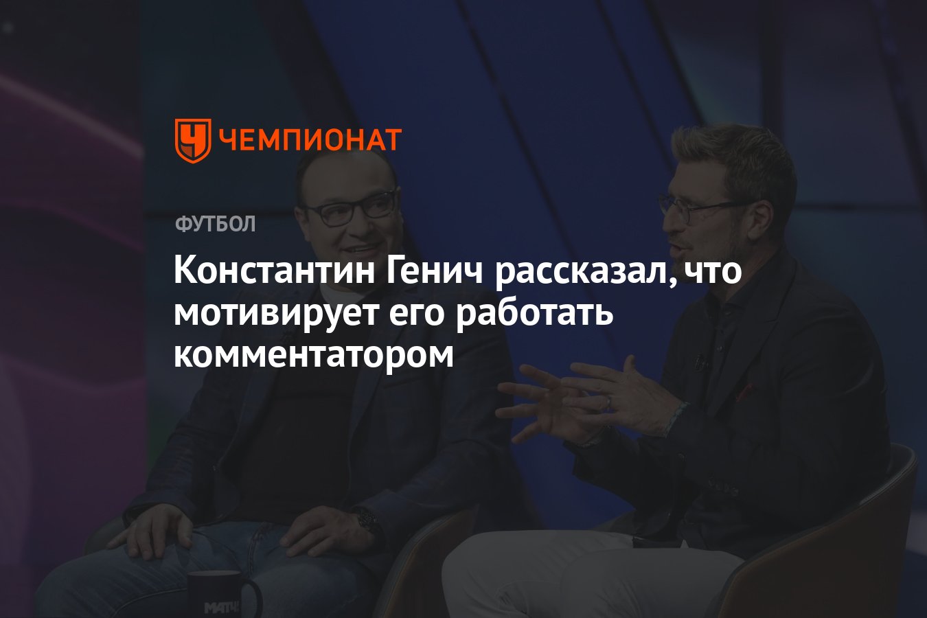 Константин Генич рассказал, что мотивирует его работать комментатором -  Чемпионат