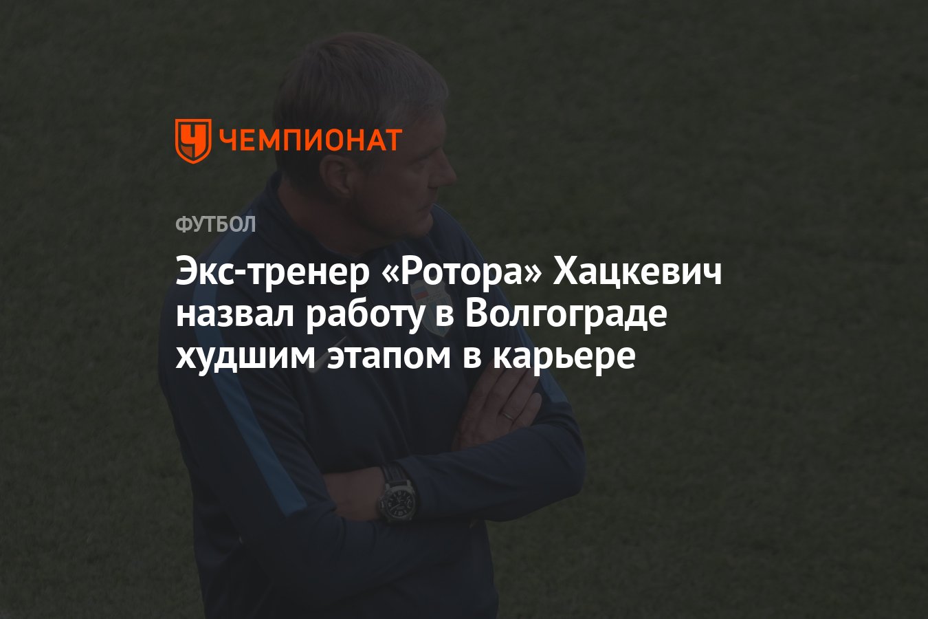 Экс-тренер «Ротора» Хацкевич назвал работу в Волгограде худшим этапом в  карьере - Чемпионат