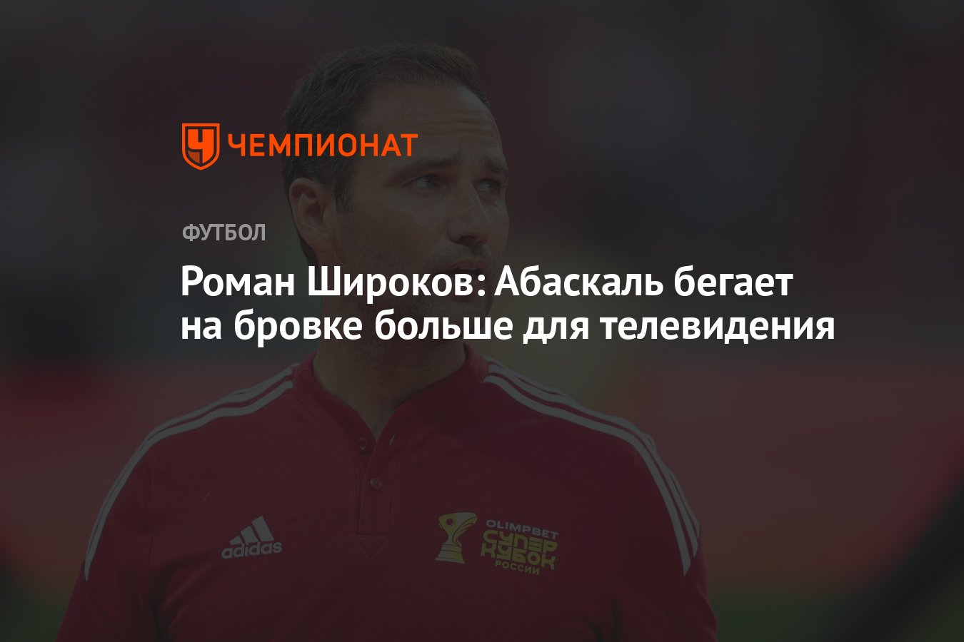 Роман Широков: Абаскаль бегает на бровке больше для телевидения - Чемпионат