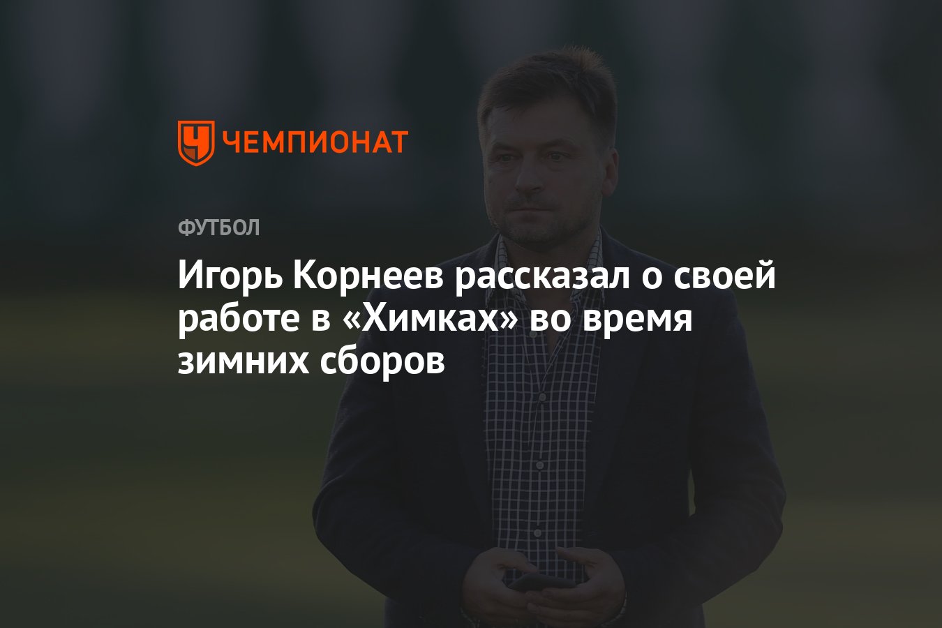 Игорь Корнеев рассказал о своей работе в «Химках» во время зимних сборов -  Чемпионат