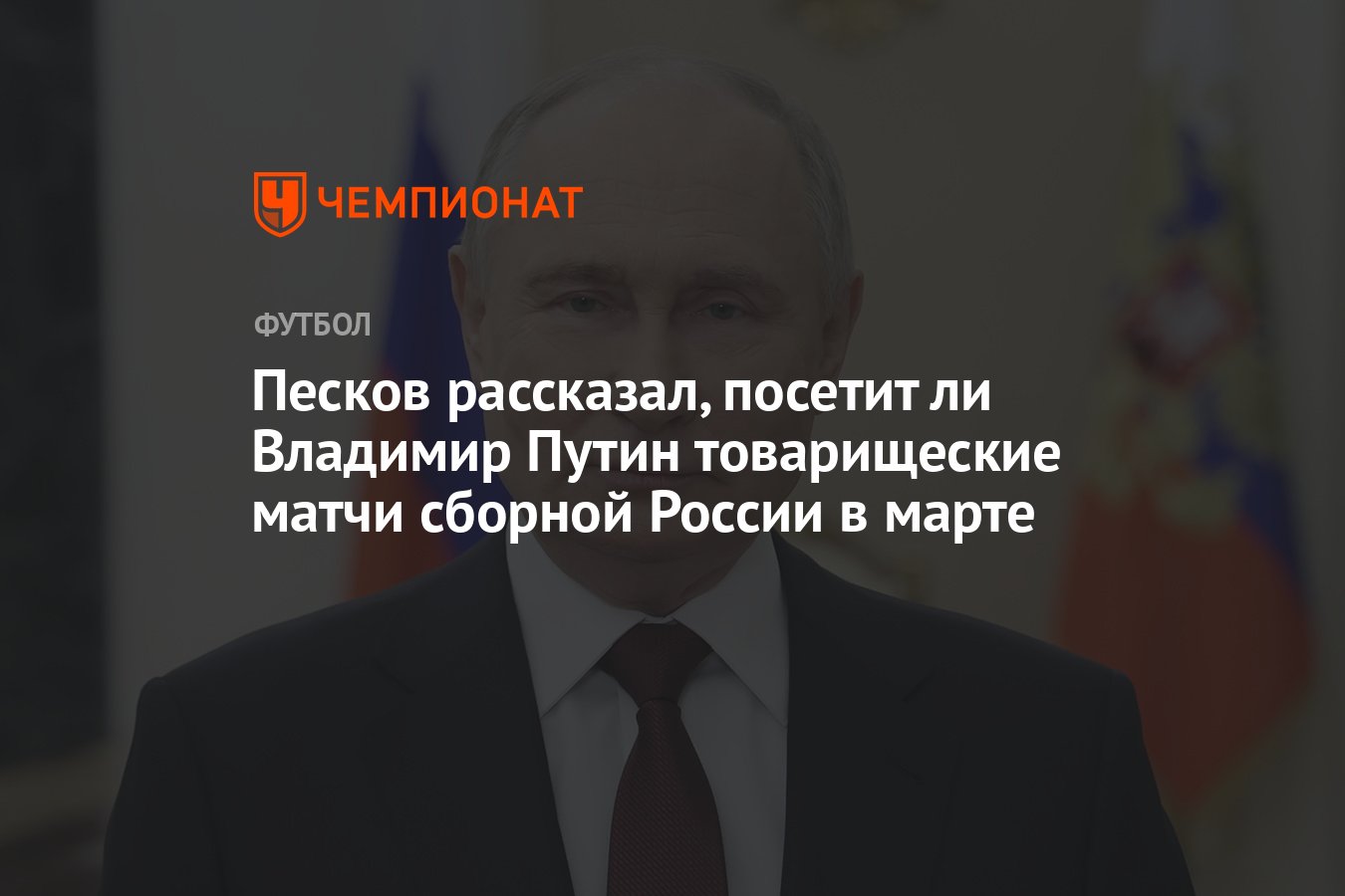 Песков рассказал, посетит ли Владимир Путин товарищеские матчи сборной  России в марте - Чемпионат