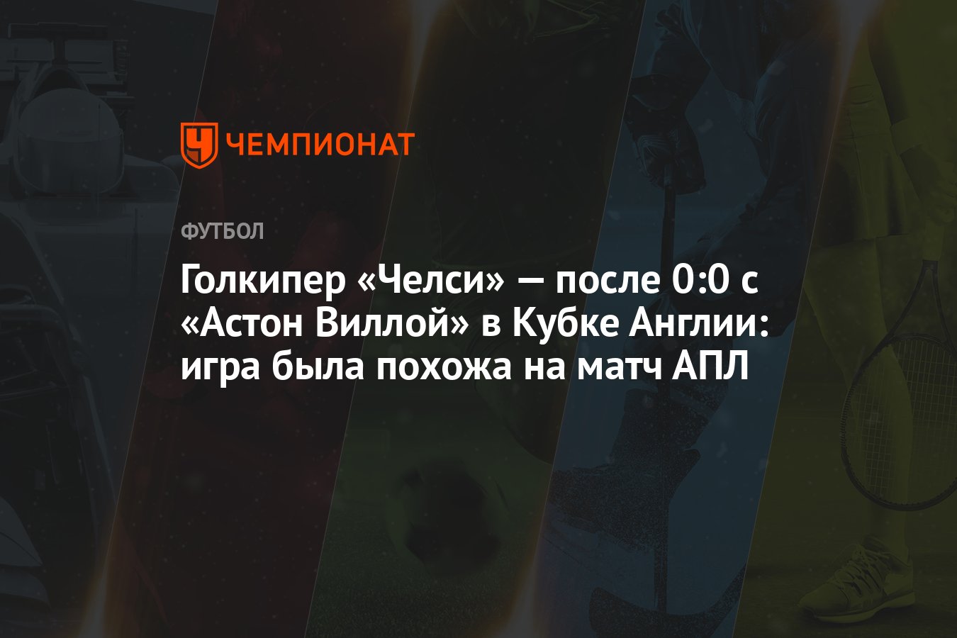 Голкипер «Челси» — после 0:0 с «Астон Виллой» в Кубке Англии: игра была  похожа на матч АПЛ - Чемпионат