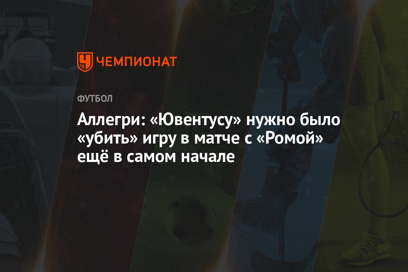 Аллегри: «Ювентусу» нужно было «убить» игру в матче с «Ромой» ещё в самом  начале - Чемпионат