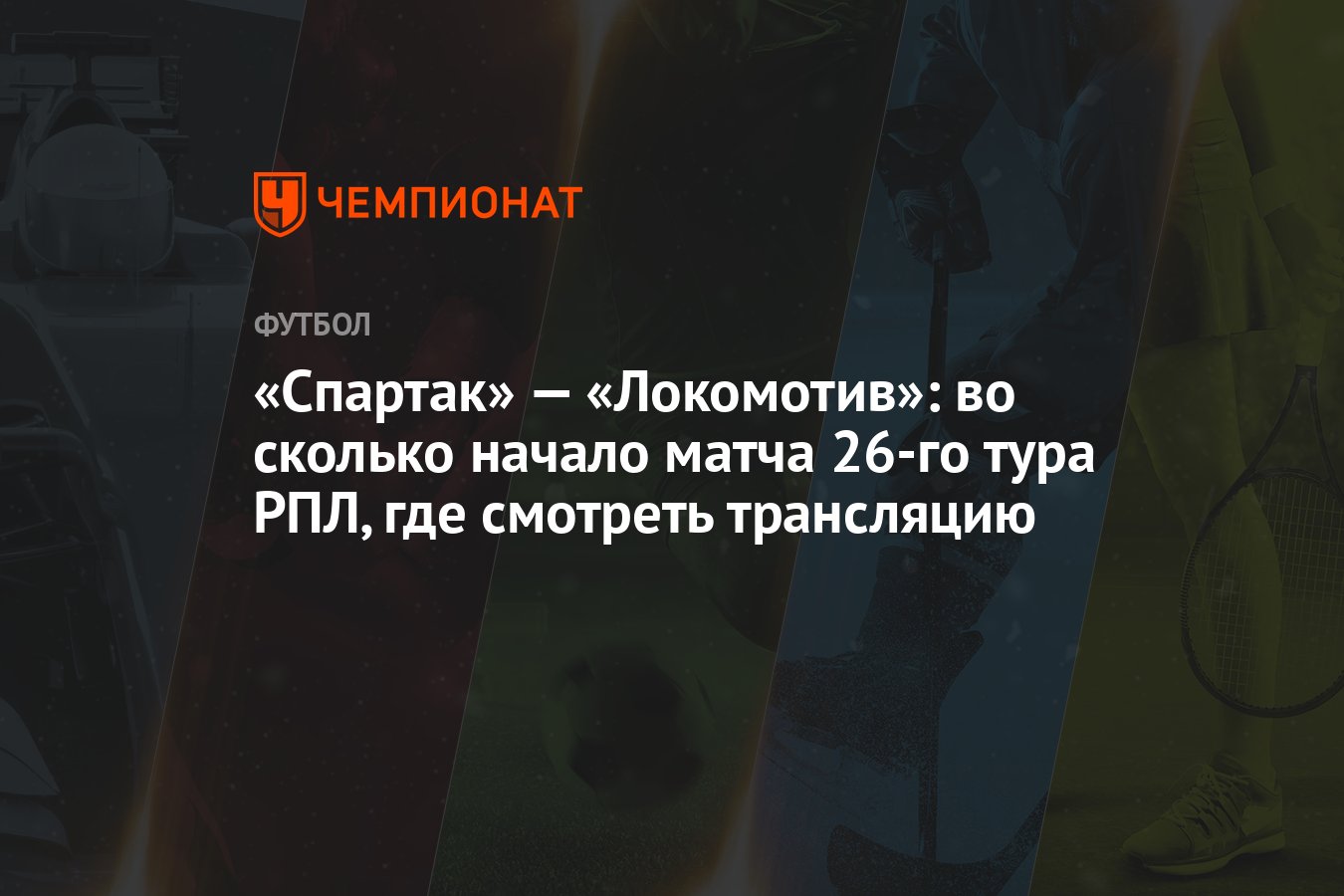 Спартак» — «Локомотив»: во сколько начало матча 26-го тура РПЛ, где  смотреть трансляцию - Чемпионат