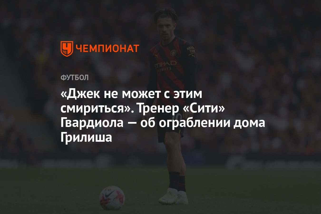 Джек не может с этим смириться». Тренер «Сити» Гвардиола — об ограблении  дома Грилиша - Чемпионат