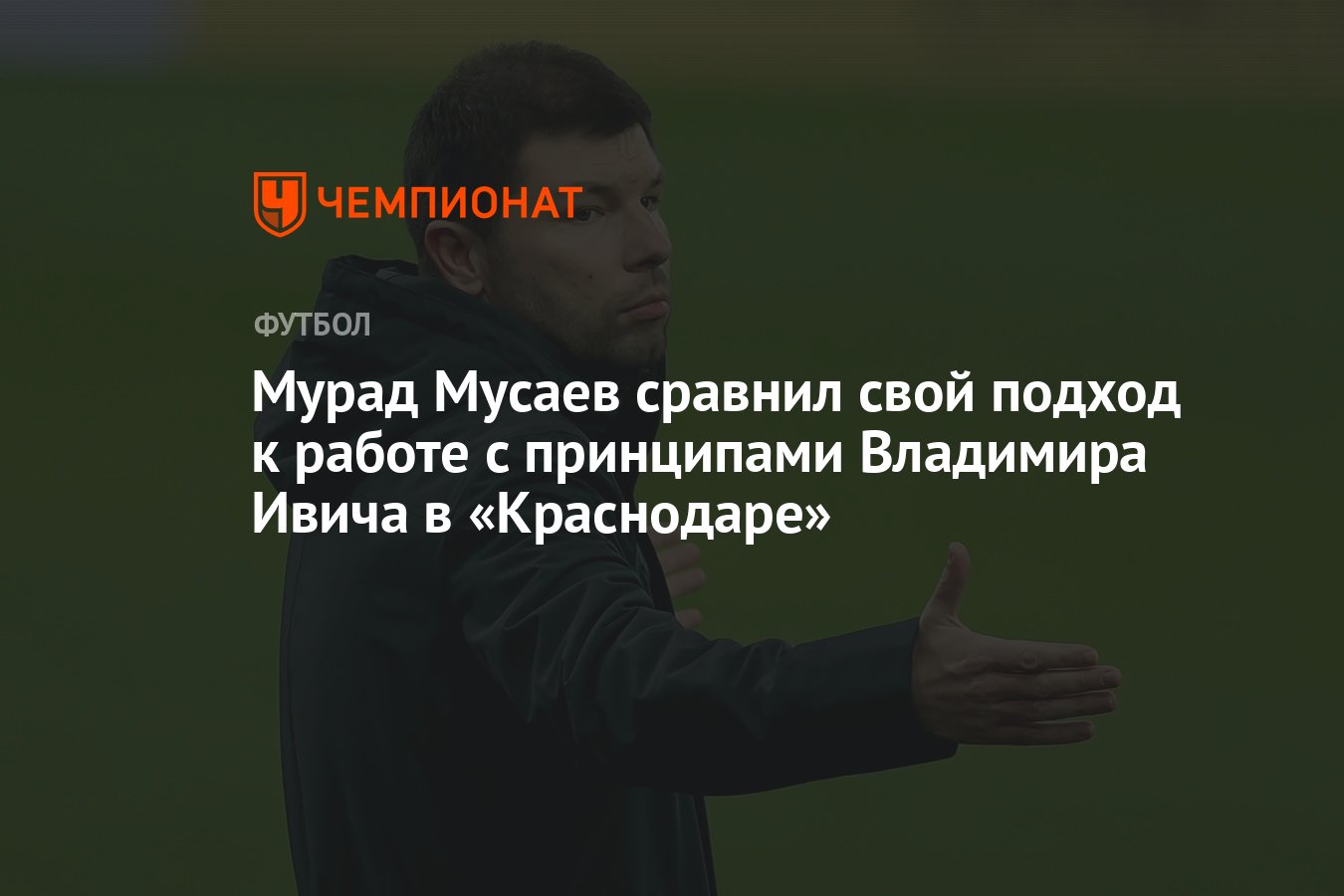 Мурад Мусаев сравнил свой подход к работе с принципами Владимира Ивича в  «Краснодаре» - Чемпионат