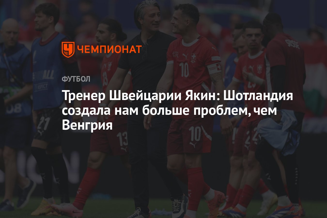 Тренер Швейцарии Якин: Шотландия создала нам больше проблем, чем Венгрия -  Чемпионат