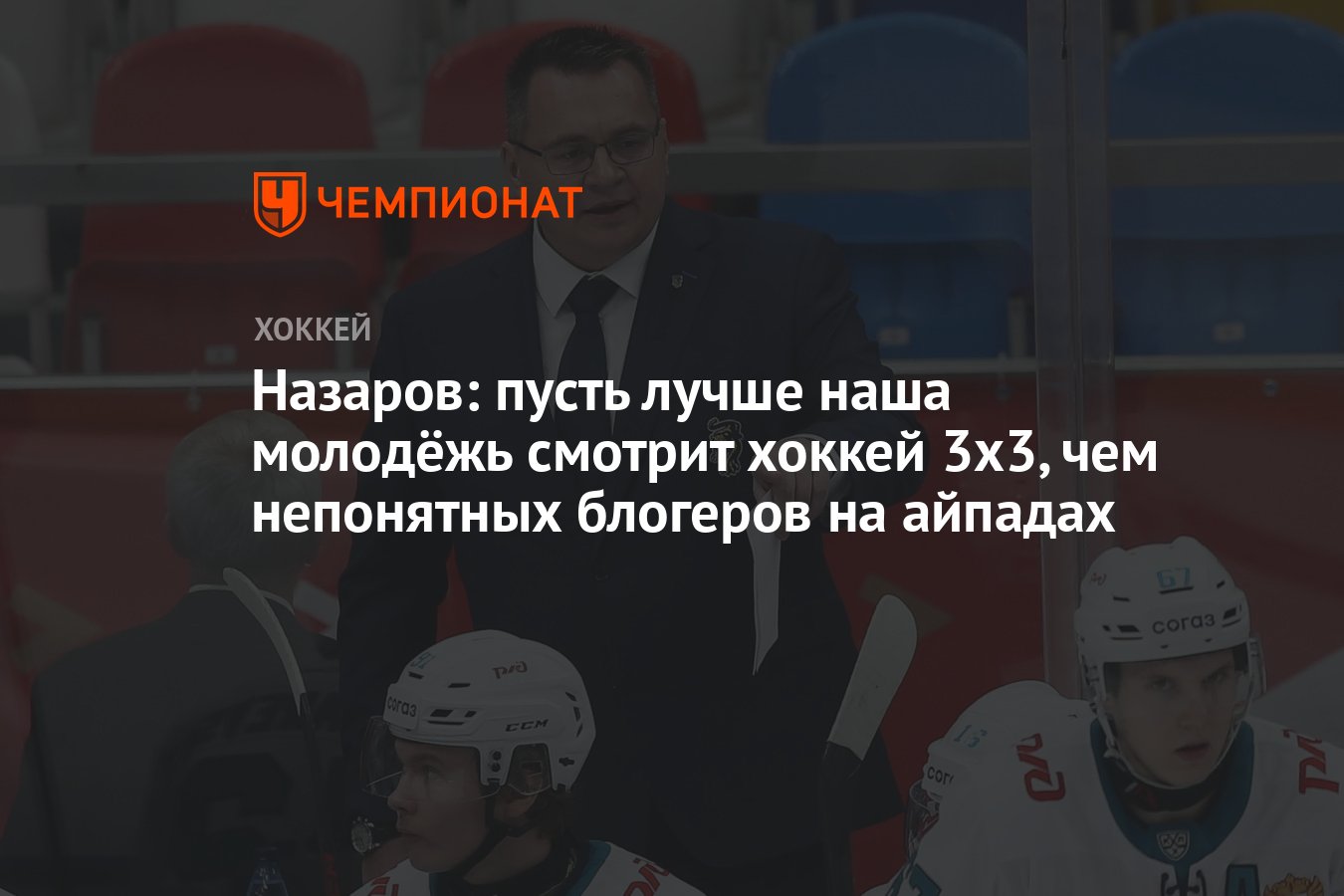 Назаров: пусть лучше наша молодёжь смотрит хоккей 3х3, чем непонятных  блогеров на айпадах - Чемпионат