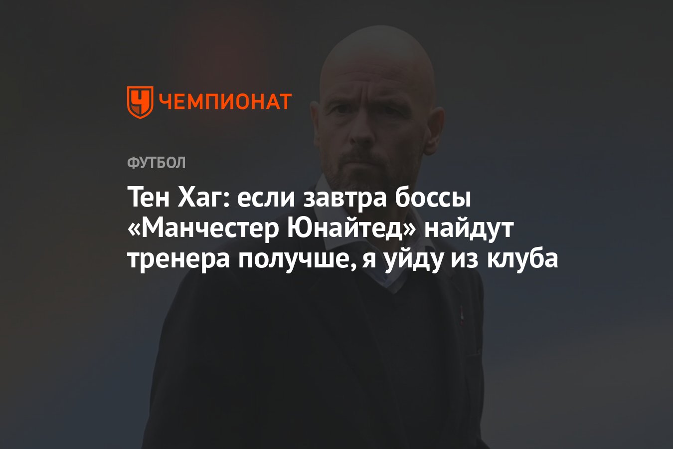 Тен Хаг: если завтра боссы «Манчестер Юнайтед» найдут тренера получше, я  уйду из клуба - Чемпионат