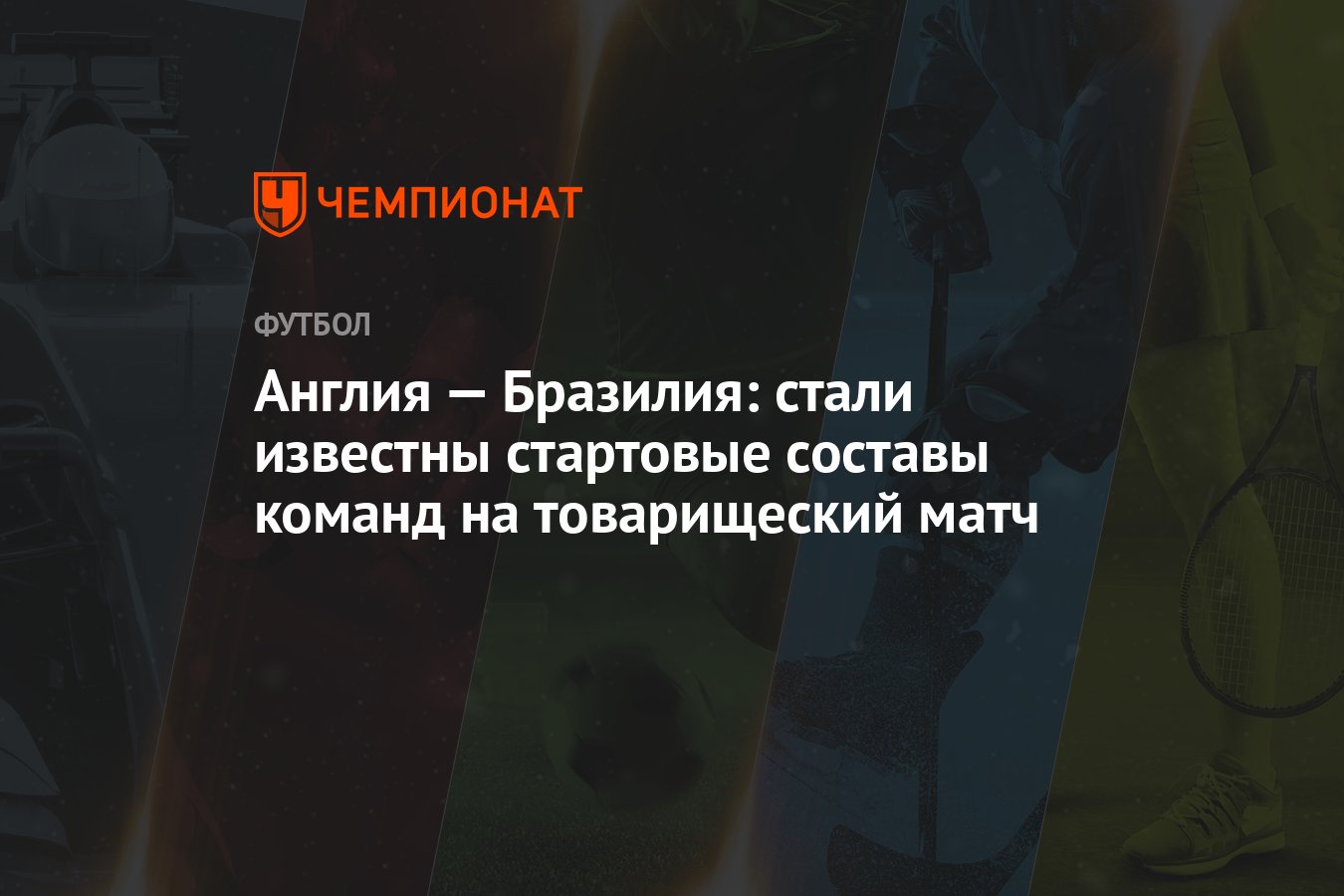 Англия — Бразилия: стали известны стартовые составы команд на товарищеский  матч - Чемпионат