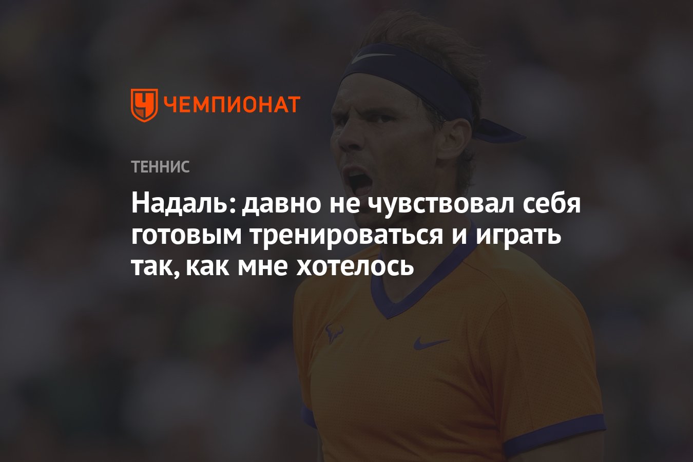 Надаль: давно не чувствовал себя готовым тренироваться и играть так, как  мне хотелось - Чемпионат