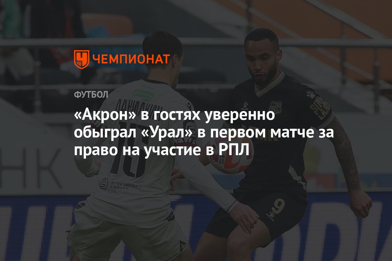 Акрон» в гостях уверенно обыграл «Урал» в первом матче за право на участие  в РПЛ - Чемпионат