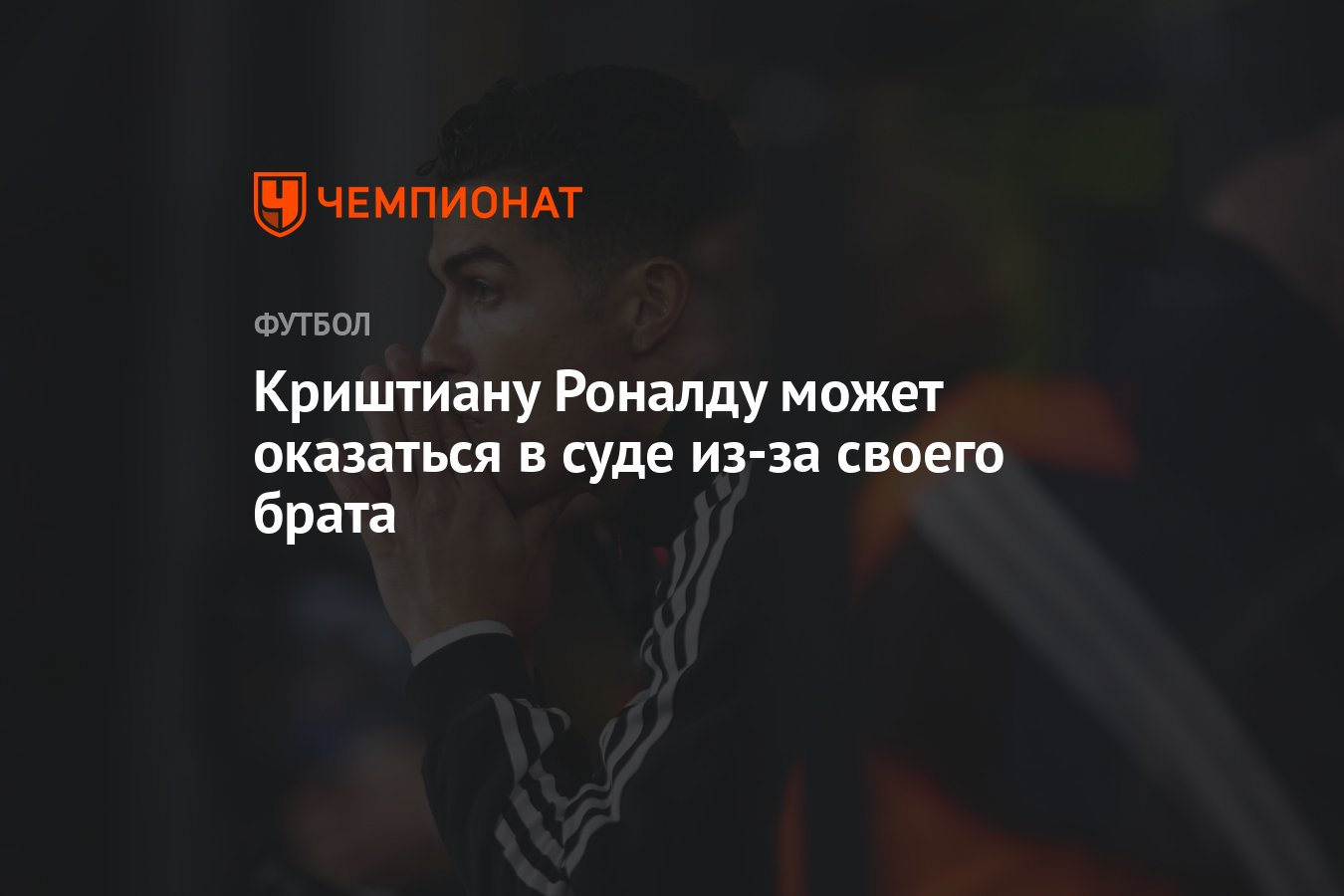 Криштиану Роналду может оказаться в суде из-за своего брата - Чемпионат