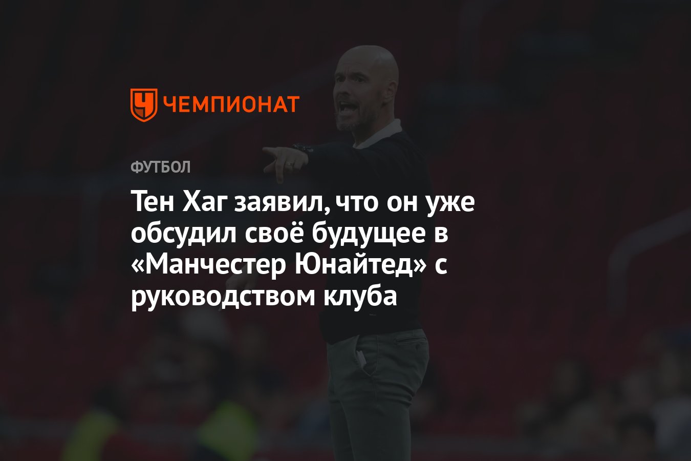 Тен Хаг заявил, что он уже обсудил своё будущее в «Манчестер Юнайтед» с  руководством клуба - Чемпионат