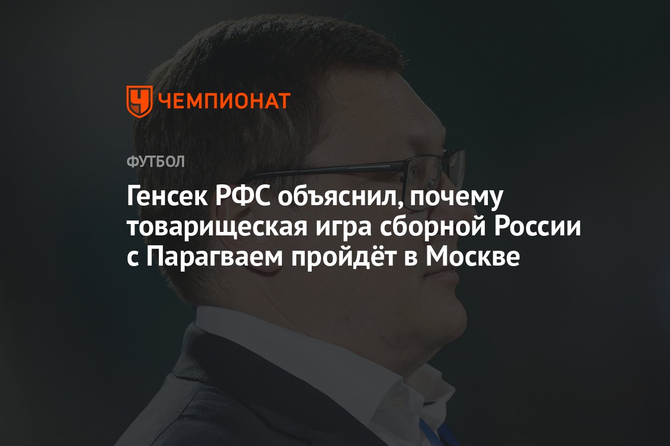 Генсек РФС объяснил, почему товарищеская игра сборной России с Парагваем  пройдёт в Москве - Чемпионат