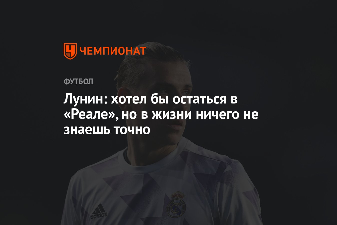 Лунин: хотел бы остаться в «Реале», но в жизни ничего не знаешь точно -  Чемпионат