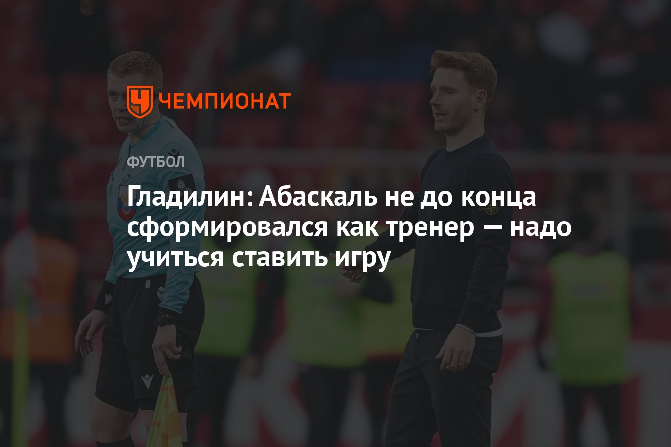 Гладилин: Абаскаль не до конца сформировался как тренер — надо учиться ставить  игру - Чемпионат