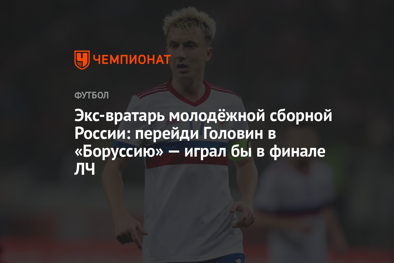 Экс-вратарь молодёжной сборной России: перейди Головин в «Боруссию» — играл  бы в финале ЛЧ - Чемпионат