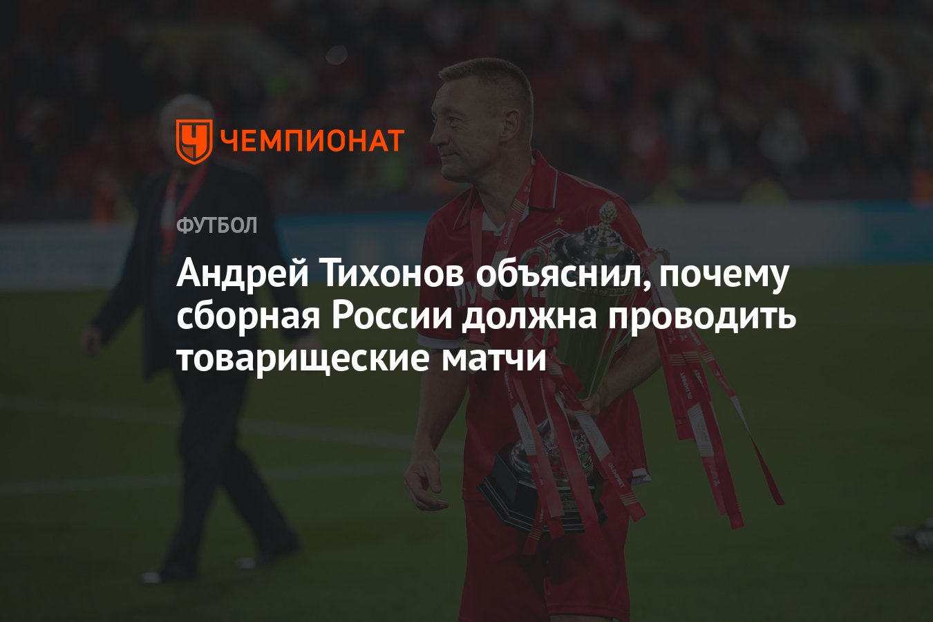 Андрей Тихонов объяснил, почему сборная России должна проводить товарищеские  матчи - Чемпионат