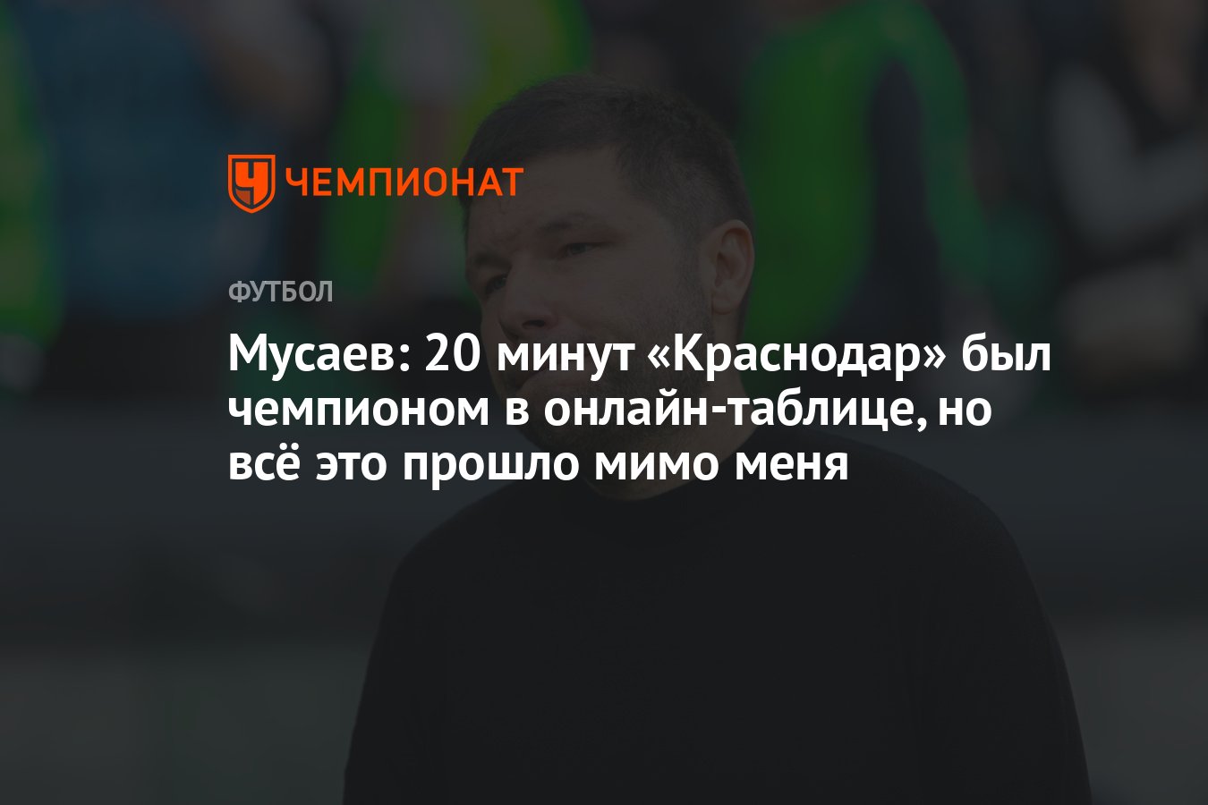 Мусаев: 20 минут «Краснодар» был чемпионом в онлайн-таблице, но всё это  прошло мимо меня - Чемпионат