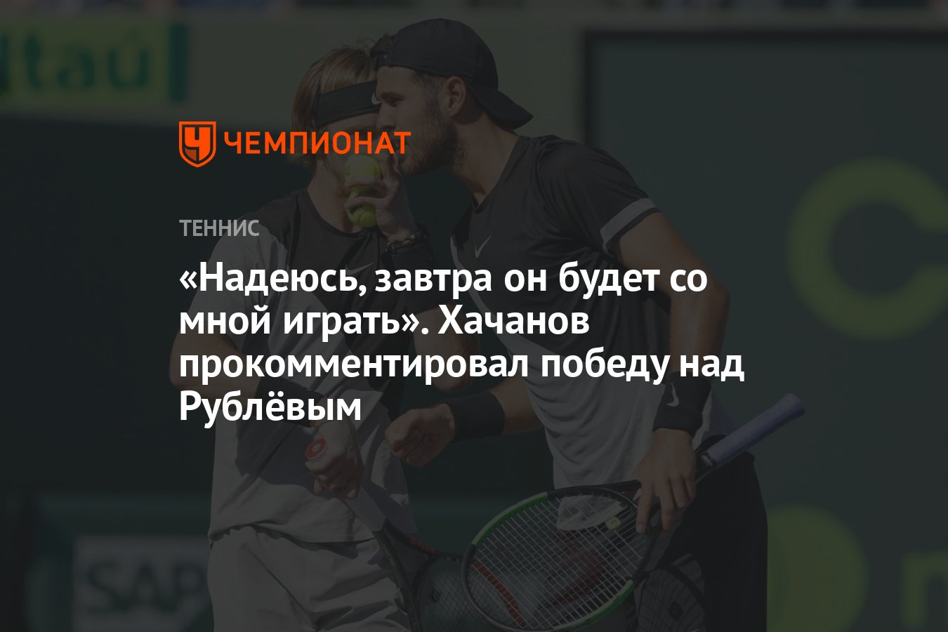 Надеюсь, завтра он будет со мной играть». Хачанов прокомментировал победу  над Рублёвым - Чемпионат