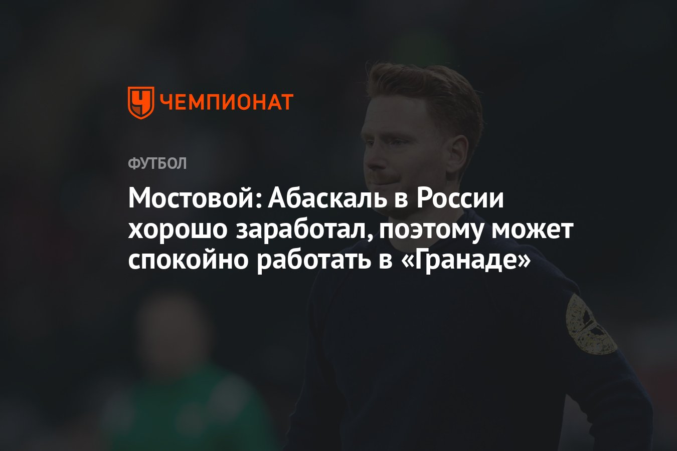 Мостовой: Абаскаль в России хорошо заработал, поэтому может спокойно  работать в «Гранаде» - Чемпионат