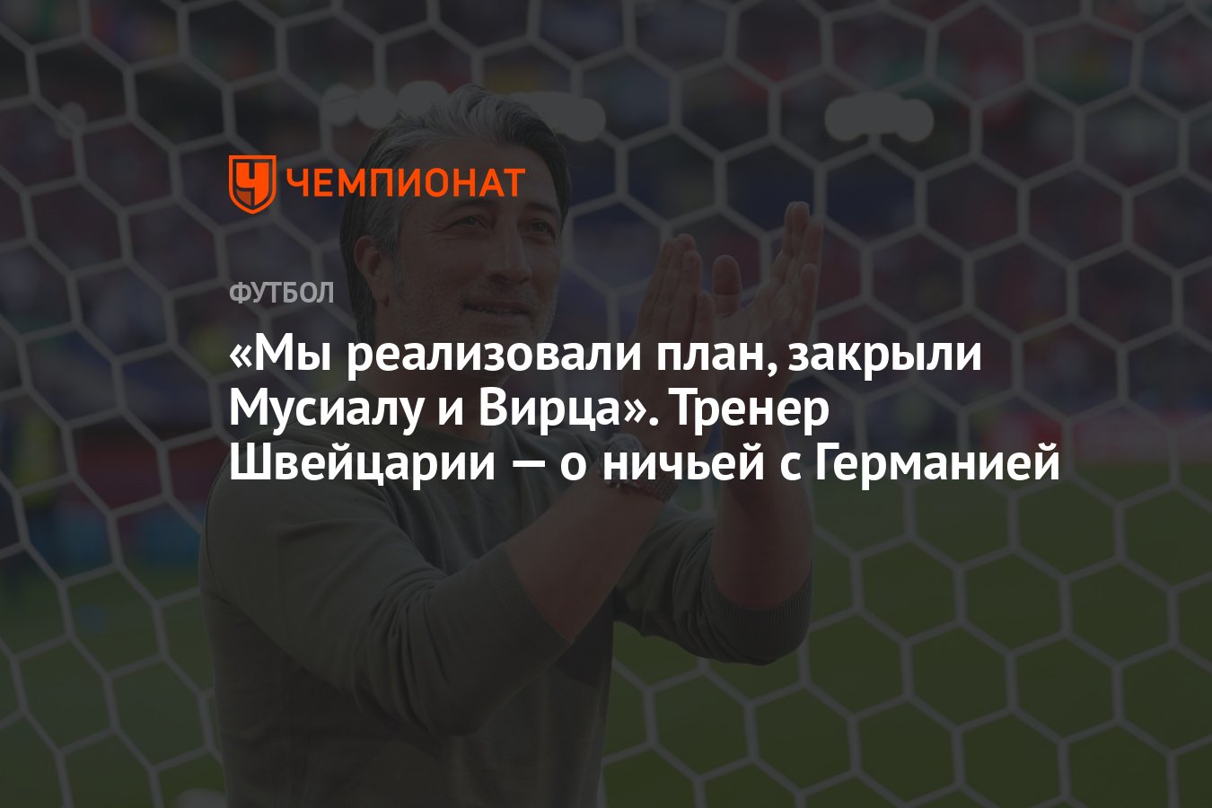 Мы реализовали план, закрыли Мусиалу и Вирца». Тренер Швейцарии — о ничьей  с Германией - Чемпионат