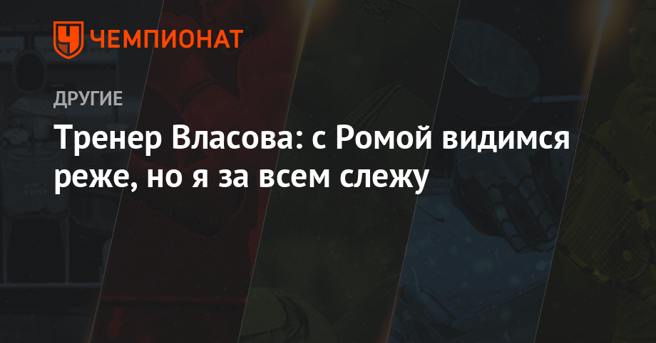 Тренер Власова: с Ромой видимся реже, но я за всем слежу -Чемпионат