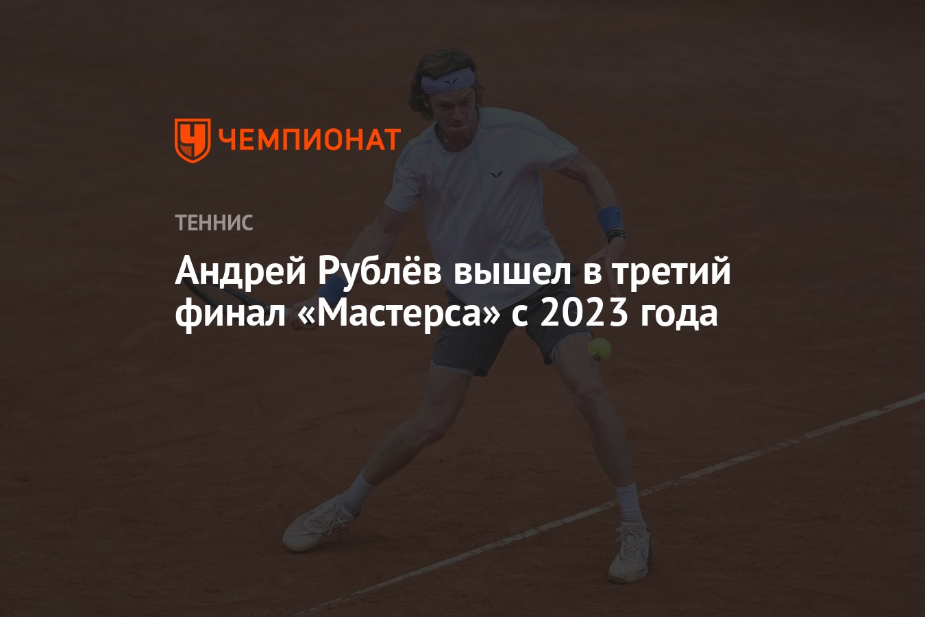 Андрей Рублёв вышел в третий финал «Мастерса» с 2023 года - Чемпионат