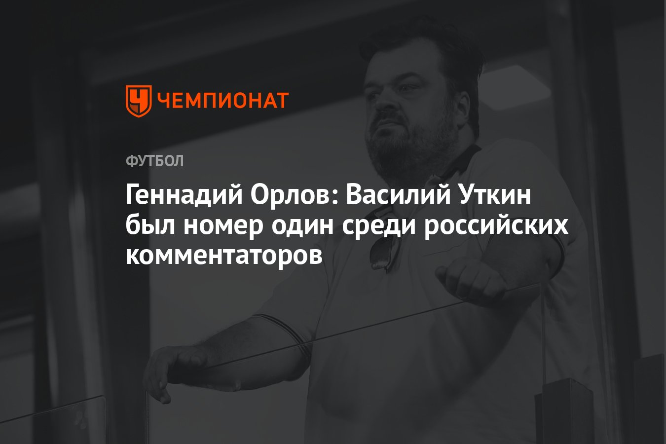 Геннадий Орлов: Василий Уткин был номер один среди российских комментаторов  - Чемпионат