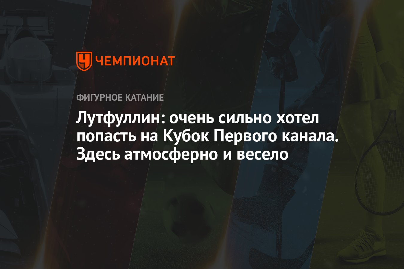 Лутфуллин: очень сильно хотел попасть на Кубок Первого канала. Здесь  атмосферно и весело - Чемпионат