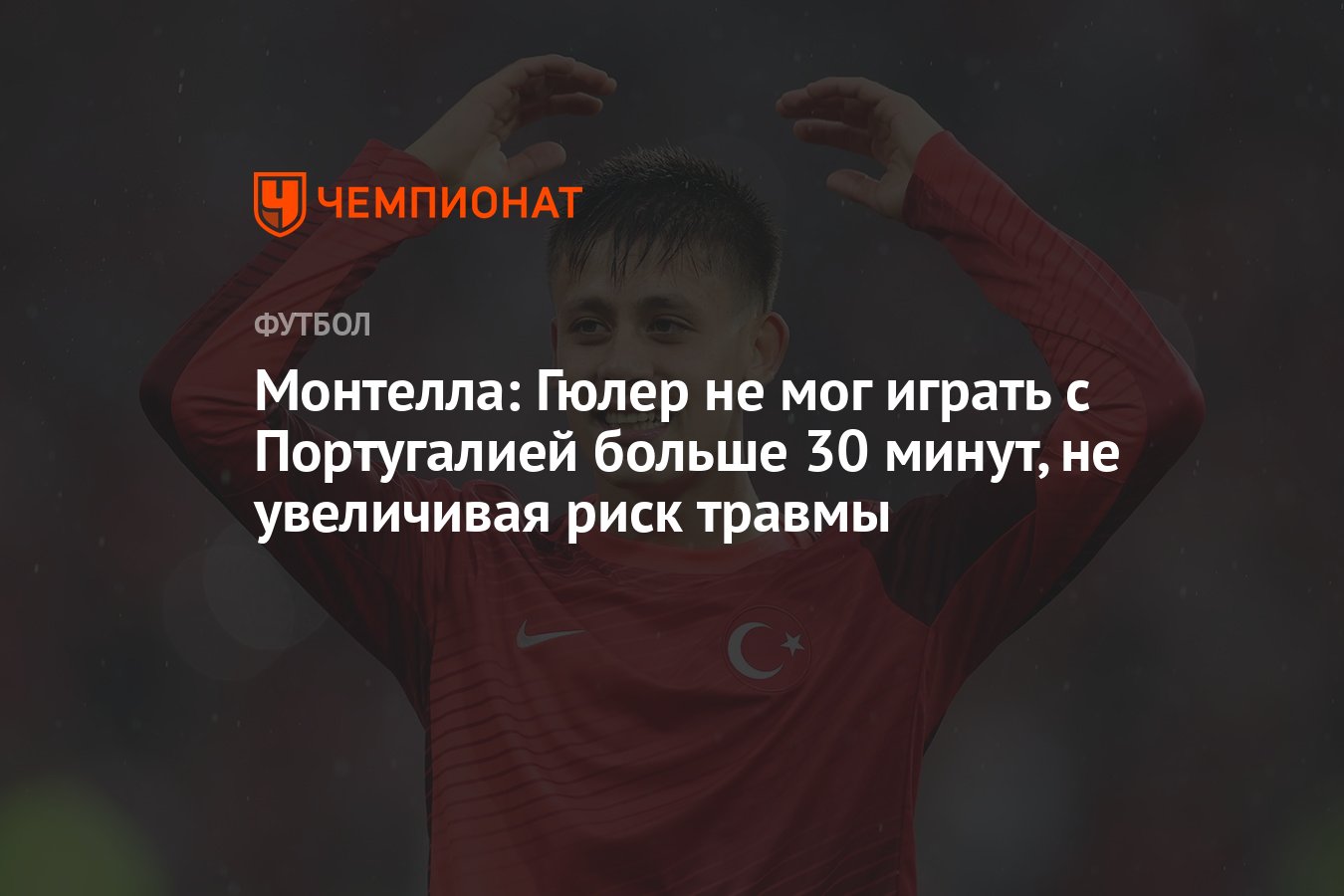 Монтелла: Гюлер не мог играть с Португалией больше 30 минут, не увеличивая  риск травмы - Чемпионат